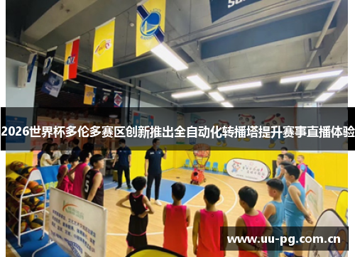 2026世界杯多伦多赛区创新推出全自动化转播塔提升赛事直播体验 2026世界杯多伦多赛区创新推出全自动化转播塔提升赛事直播体验
