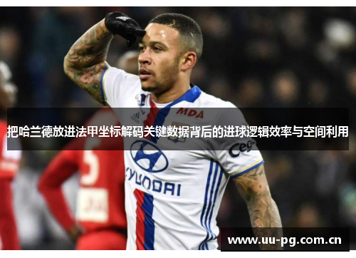 把哈兰德放进法甲坐标解码关键数据背后的进球逻辑效率与空间利用 把哈兰德放进法甲坐标解码关键数据背后的进球逻辑效率与空间利用