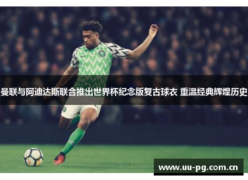 曼联与阿迪达斯联合推出世界杯纪念版复古球衣 重温经典辉煌历史 曼联与阿迪达斯联合推出世界杯纪念版复古球衣 重温经典辉煌历史